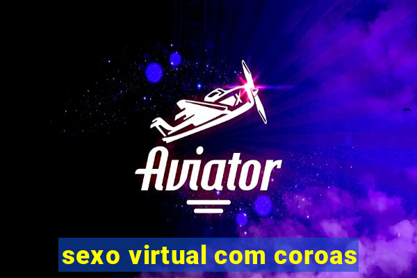 sexo virtual com coroas