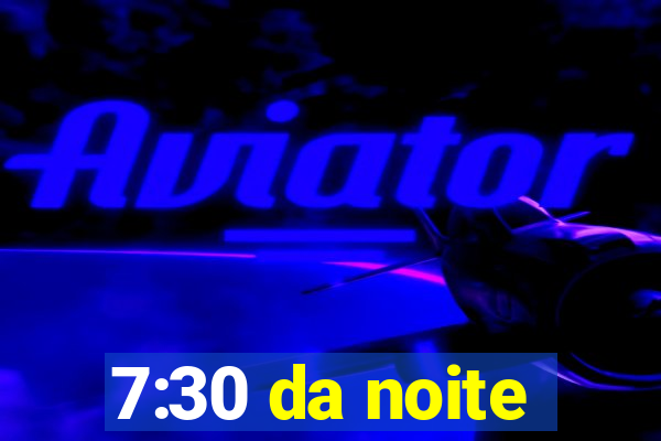 7:30 da noite