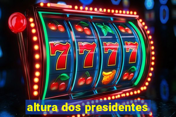 altura dos presidentes