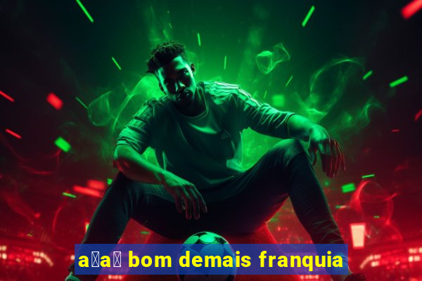 a莽a铆 bom demais franquia