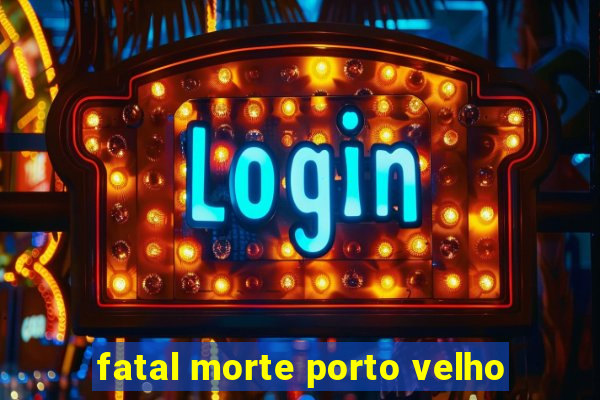 fatal morte porto velho