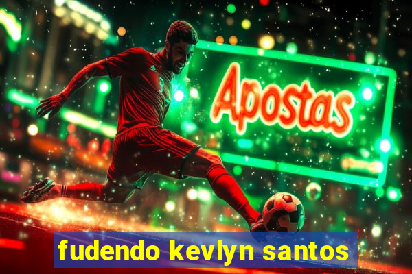 fudendo kevlyn santos