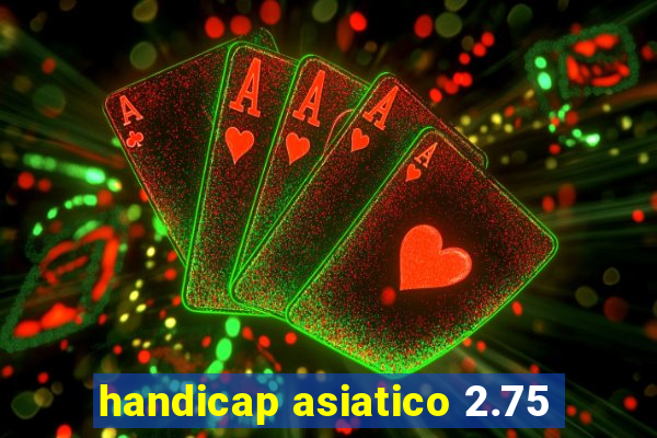 handicap asiatico 2.75